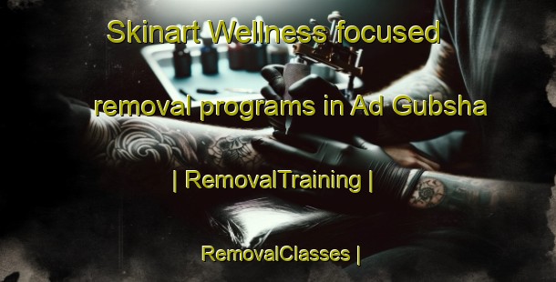 Skinart Wellness-focused removal programs in Ad Gubsha | RemovalTraining | RemovalClasses | SkinartTraining-Eritrea